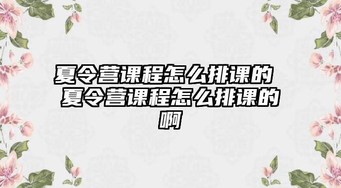 夏令營課程怎么排課的 夏令營課程怎么排課的啊