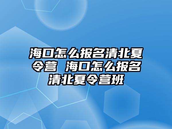 海口怎么報名清北夏令營 海口怎么報名清北夏令營班