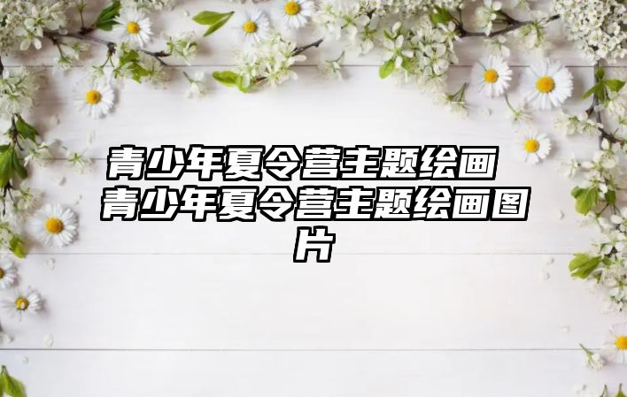 青少年夏令營主題繪畫 青少年夏令營主題繪畫圖片