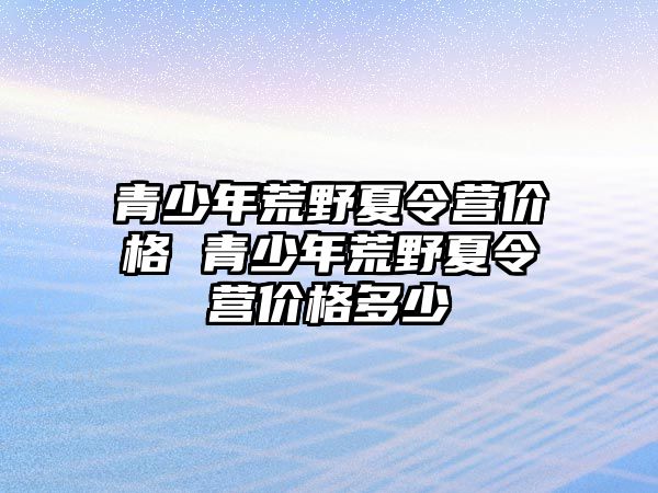 青少年荒野夏令營價格 青少年荒野夏令營價格多少