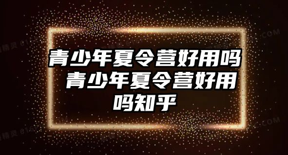 青少年夏令營好用嗎 青少年夏令營好用嗎知乎