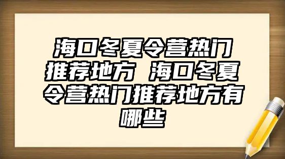 海口冬夏令營熱門推薦地方 海口冬夏令營熱門推薦地方有哪些