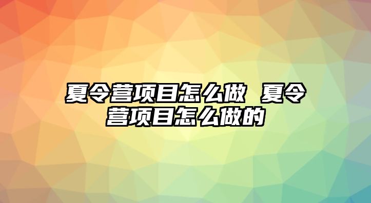 夏令營項目怎么做 夏令營項目怎么做的