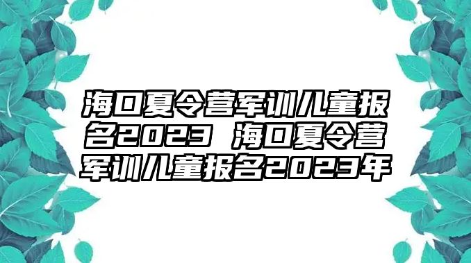 ?？谙牧顮I軍訓(xùn)兒童報(bào)名2023 海口夏令營軍訓(xùn)兒童報(bào)名2023年