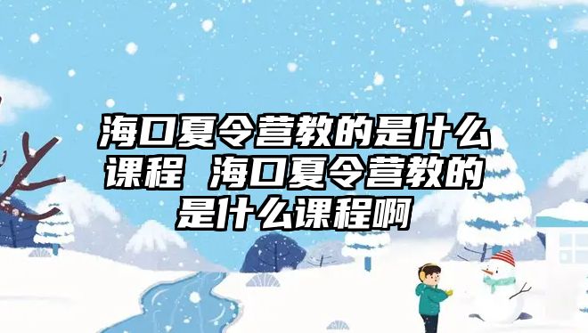 海口夏令營(yíng)教的是什么課程 海口夏令營(yíng)教的是什么課程啊