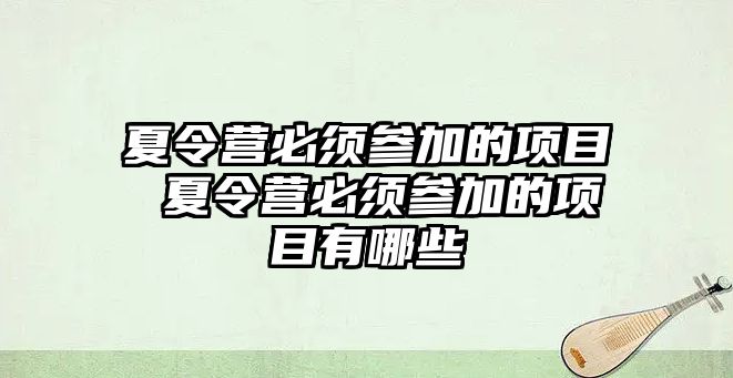 夏令營必須參加的項目 夏令營必須參加的項目有哪些