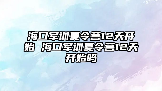 海口軍訓夏令營12天開始 海口軍訓夏令營12天開始嗎