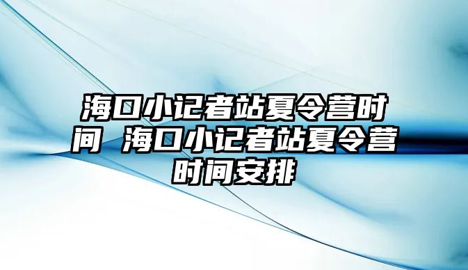 海口小記者站夏令營時間 ?？谛∮浾哒鞠牧顮I時間安排