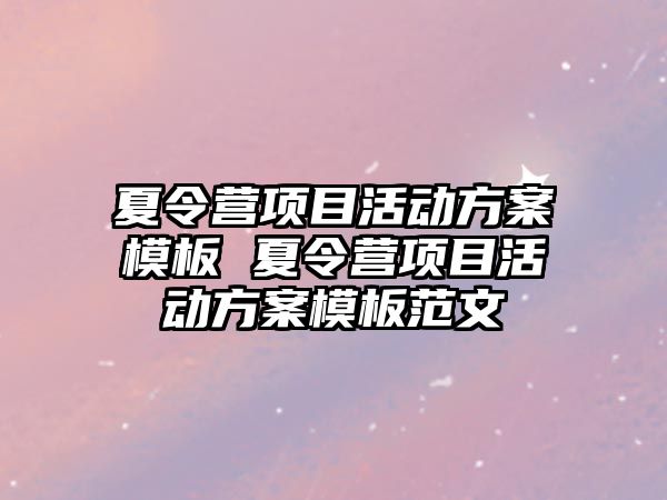 夏令營項目活動方案模板 夏令營項目活動方案模板范文