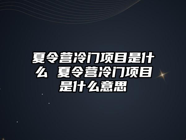 夏令營冷門項目是什么 夏令營冷門項目是什么意思