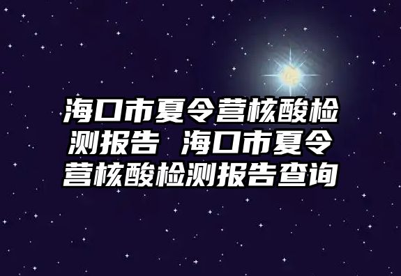 海口市夏令營核酸檢測報告 海口市夏令營核酸檢測報告查詢