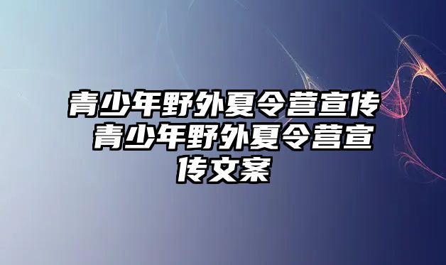 青少年野外夏令營(yíng)宣傳 青少年野外夏令營(yíng)宣傳文案