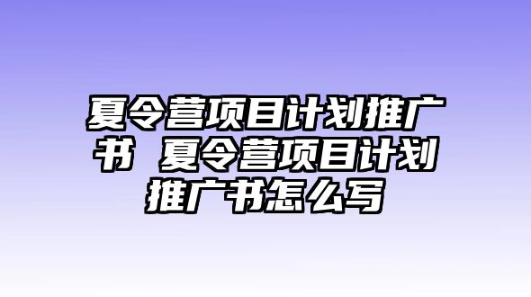 夏令營項目計劃推廣書 夏令營項目計劃推廣書怎么寫