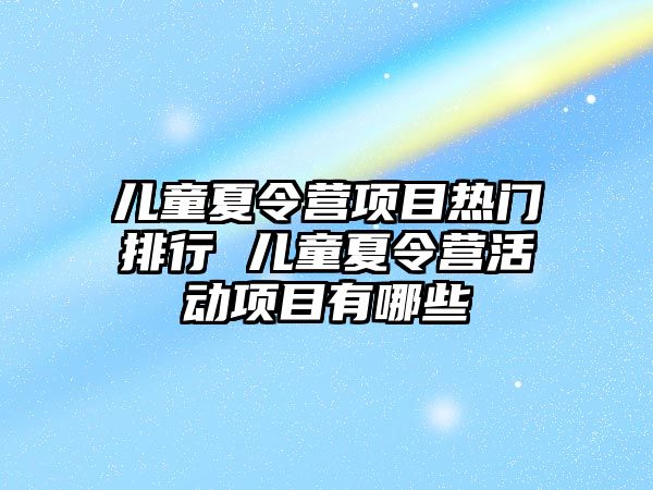 兒童夏令營項目熱門排行 兒童夏令營活動項目有哪些