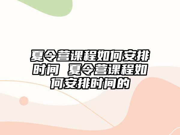 夏令營課程如何安排時間 夏令營課程如何安排時間的