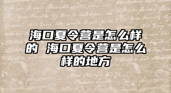 海口夏令營是怎么樣的 海口夏令營是怎么樣的地方