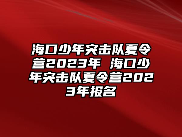 海口少年突擊隊夏令營2023年 海口少年突擊隊夏令營2023年報名