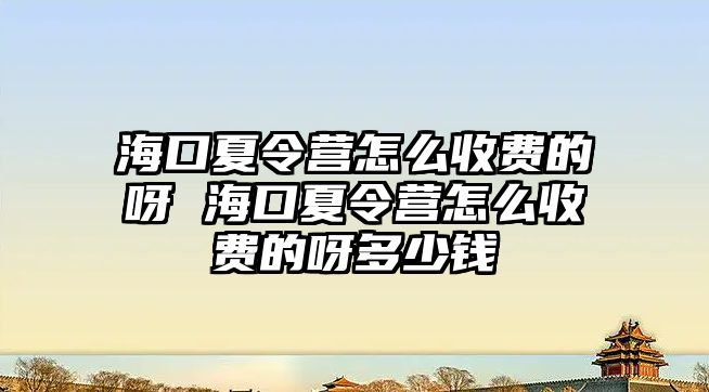 海口夏令營怎么收費的呀 海口夏令營怎么收費的呀多少錢