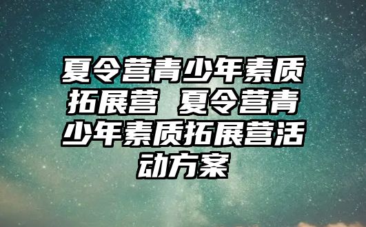 夏令營(yíng)青少年素質(zhì)拓展?fàn)I 夏令營(yíng)青少年素質(zhì)拓展?fàn)I活動(dòng)方案