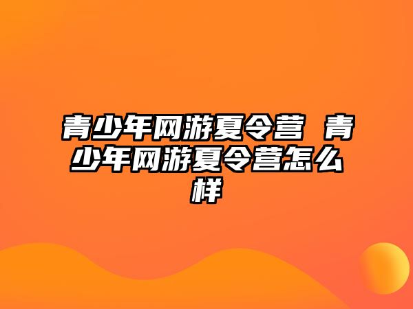 青少年網游夏令營 青少年網游夏令營怎么樣