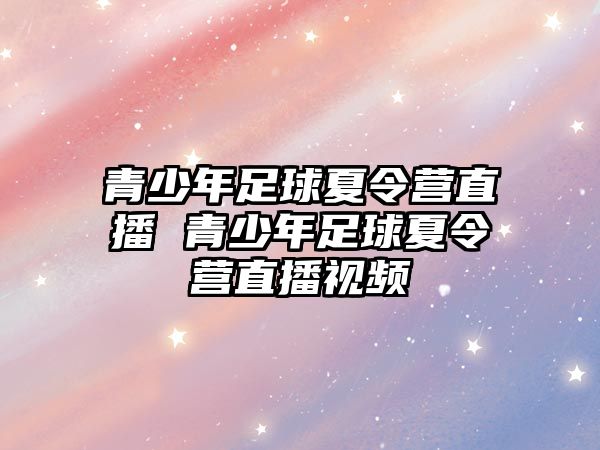 青少年足球夏令營(yíng)直播 青少年足球夏令營(yíng)直播視頻