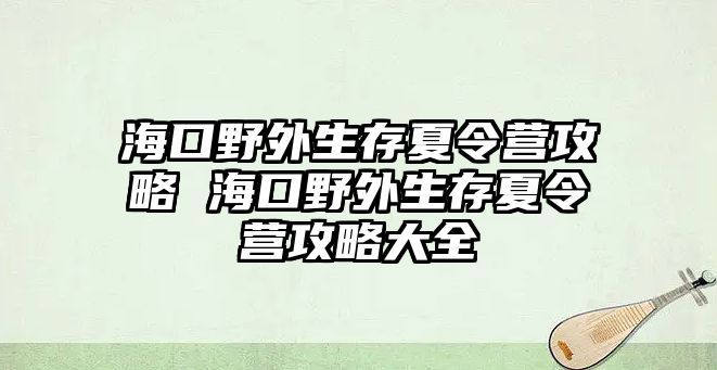 海口野外生存夏令營攻略 海口野外生存夏令營攻略大全