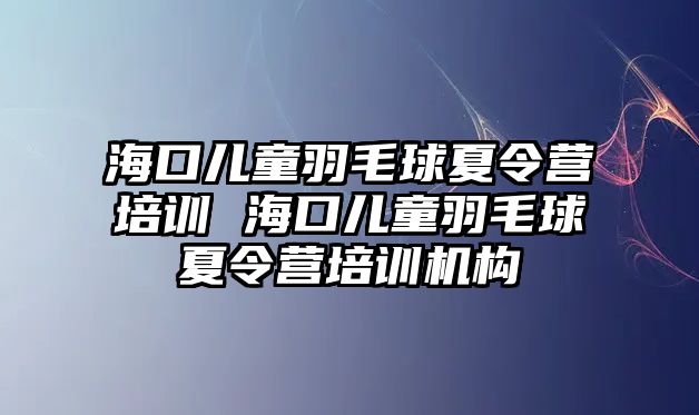 海口兒童羽毛球夏令營(yíng)培訓(xùn) 海口兒童羽毛球夏令營(yíng)培訓(xùn)機(jī)構(gòu)