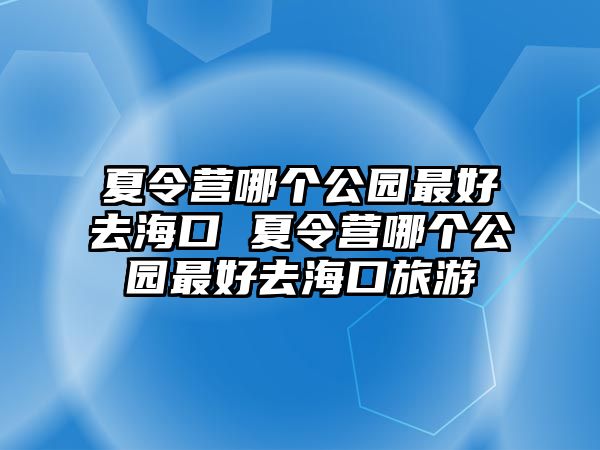 夏令營(yíng)哪個(gè)公園最好去海口 夏令營(yíng)哪個(gè)公園最好去海口旅游