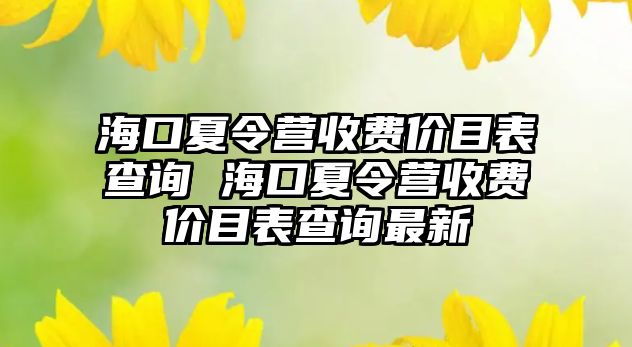 海口夏令營收費價目表查詢 海口夏令營收費價目表查詢最新