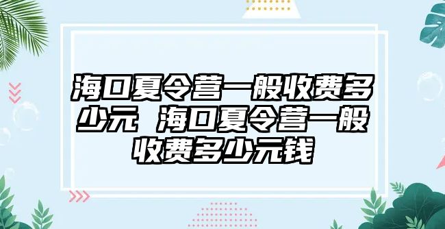 海口夏令營(yíng)一般收費(fèi)多少元 海口夏令營(yíng)一般收費(fèi)多少元錢