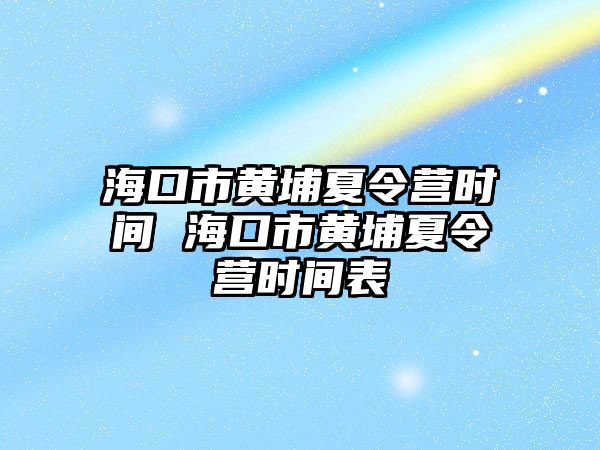 海口市黃埔夏令營(yíng)時(shí)間 海口市黃埔夏令營(yíng)時(shí)間表