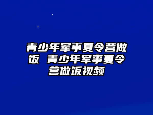 青少年軍事夏令營做飯 青少年軍事夏令營做飯視頻