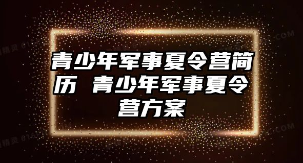 青少年軍事夏令營(yíng)簡(jiǎn)歷 青少年軍事夏令營(yíng)方案