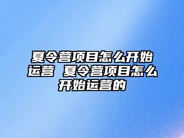 夏令營項目怎么開始運營 夏令營項目怎么開始運營的