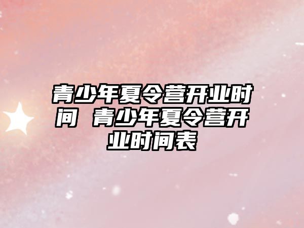 青少年夏令營(yíng)開業(yè)時(shí)間 青少年夏令營(yíng)開業(yè)時(shí)間表