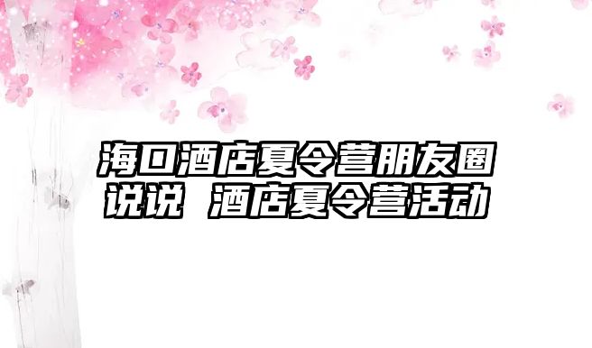 海口酒店夏令營朋友圈說說 酒店夏令營活動