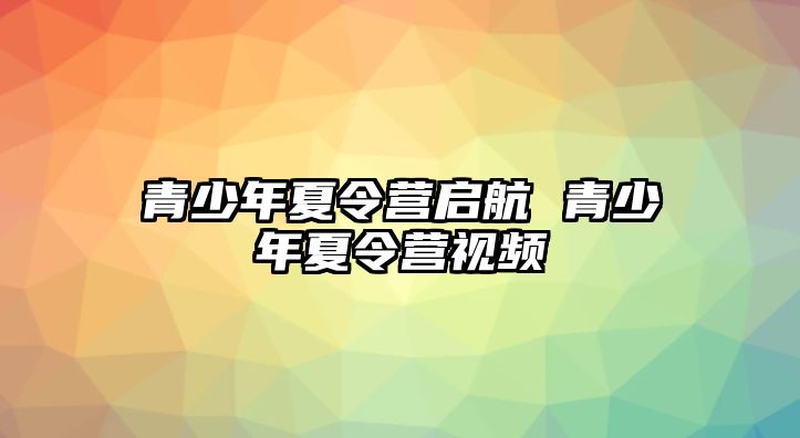 青少年夏令營啟航 青少年夏令營視頻