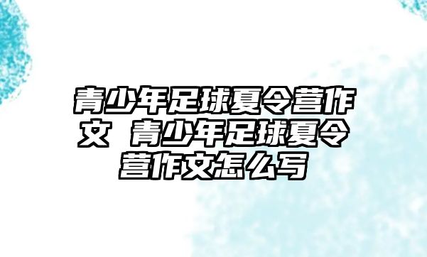 青少年足球夏令營(yíng)作文 青少年足球夏令營(yíng)作文怎么寫(xiě)