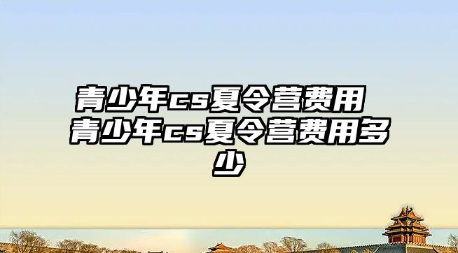 青少年cs夏令營費用 青少年cs夏令營費用多少