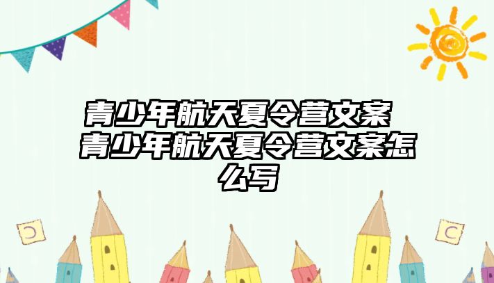 青少年航天夏令營文案 青少年航天夏令營文案怎么寫