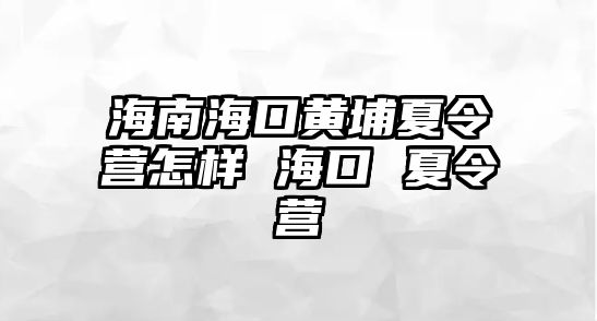 海南海口黃埔夏令營怎樣 海口 夏令營