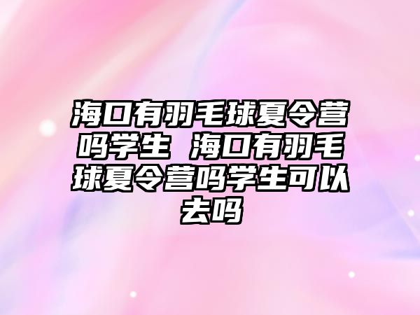 海口有羽毛球夏令營嗎學生 海口有羽毛球夏令營嗎學生可以去嗎