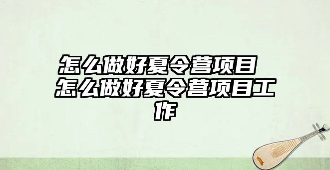 怎么做好夏令營項目 怎么做好夏令營項目工作