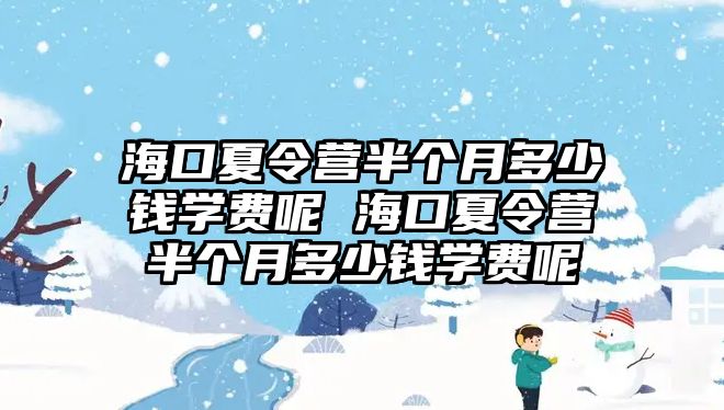 海口夏令營半個月多少錢學費呢 海口夏令營半個月多少錢學費呢