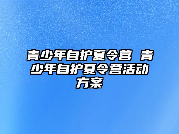 青少年自護(hù)夏令營(yíng) 青少年自護(hù)夏令營(yíng)活動(dòng)方案