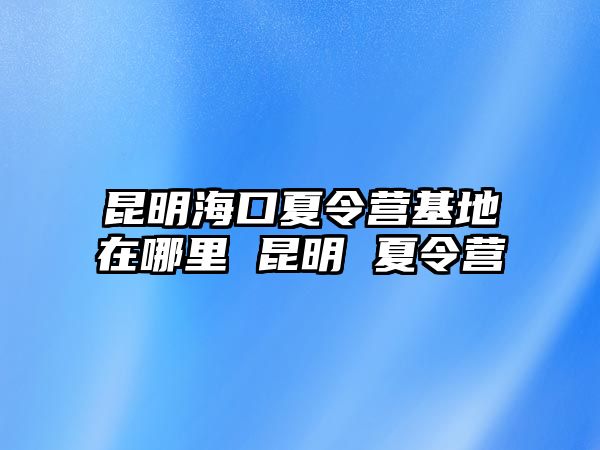 昆明海口夏令營基地在哪里 昆明 夏令營