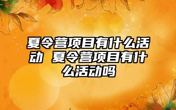 夏令營項目有什么活動 夏令營項目有什么活動嗎