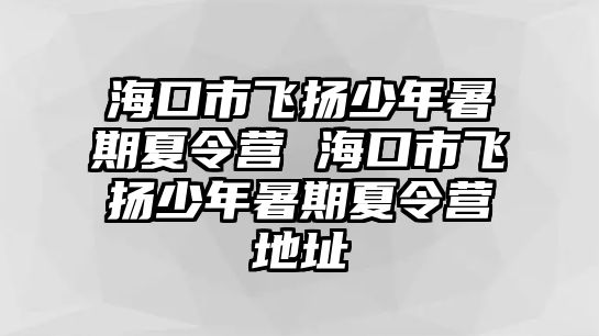 ?？谑酗w揚少年暑期夏令營 海口市飛揚少年暑期夏令營地址