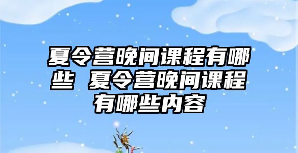 夏令營晚間課程有哪些 夏令營晚間課程有哪些內(nèi)容