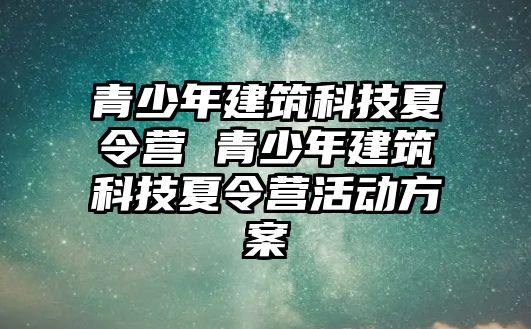 青少年建筑科技夏令營 青少年建筑科技夏令營活動方案